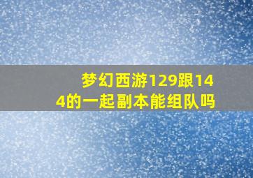 梦幻西游129跟144的一起副本能组队吗