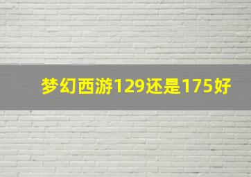 梦幻西游129还是175好