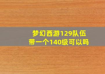 梦幻西游129队伍带一个140级可以吗