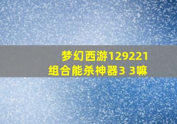 梦幻西游129221组合能杀神器3+3嘛