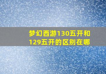 梦幻西游130五开和129五开的区别在哪