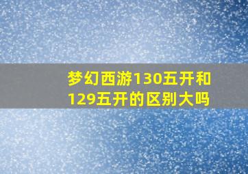 梦幻西游130五开和129五开的区别大吗