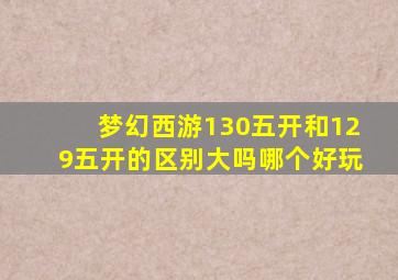 梦幻西游130五开和129五开的区别大吗哪个好玩