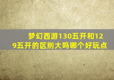 梦幻西游130五开和129五开的区别大吗哪个好玩点