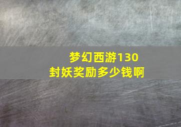 梦幻西游130封妖奖励多少钱啊