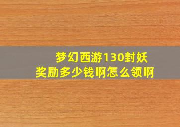 梦幻西游130封妖奖励多少钱啊怎么领啊