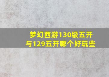 梦幻西游130级五开与129五开哪个好玩些