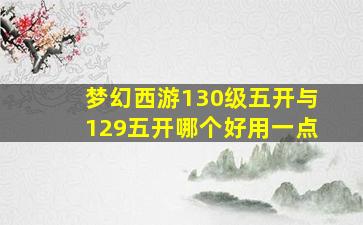 梦幻西游130级五开与129五开哪个好用一点