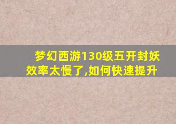 梦幻西游130级五开封妖效率太慢了,如何快速提升