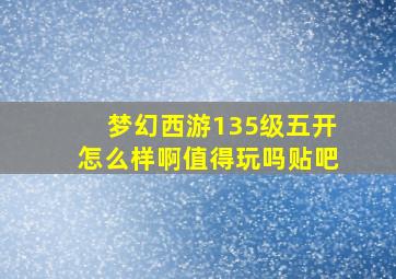 梦幻西游135级五开怎么样啊值得玩吗贴吧