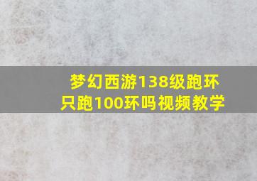 梦幻西游138级跑环只跑100环吗视频教学