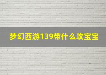 梦幻西游139带什么攻宝宝