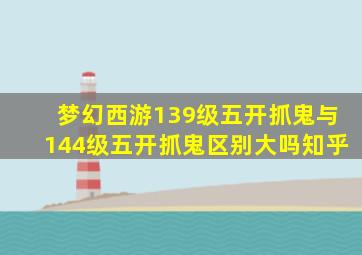 梦幻西游139级五开抓鬼与144级五开抓鬼区别大吗知乎