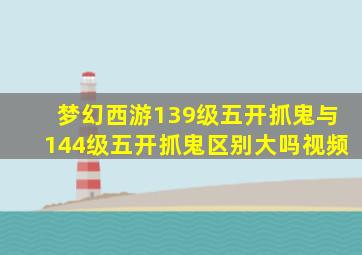 梦幻西游139级五开抓鬼与144级五开抓鬼区别大吗视频