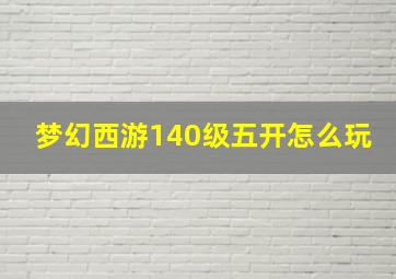 梦幻西游140级五开怎么玩