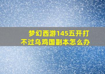 梦幻西游145五开打不过乌鸡国副本怎么办