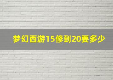 梦幻西游15修到20要多少