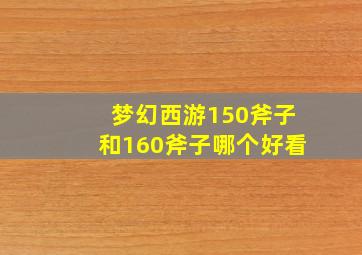 梦幻西游150斧子和160斧子哪个好看