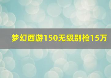 梦幻西游150无级别枪15万