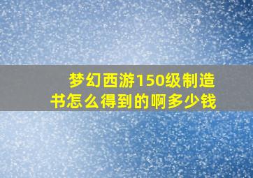 梦幻西游150级制造书怎么得到的啊多少钱