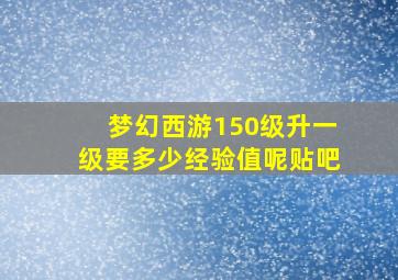 梦幻西游150级升一级要多少经验值呢贴吧