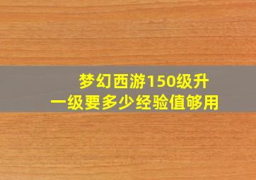 梦幻西游150级升一级要多少经验值够用