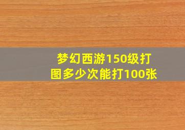 梦幻西游150级打图多少次能打100张