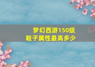 梦幻西游150级鞋子属性最高多少