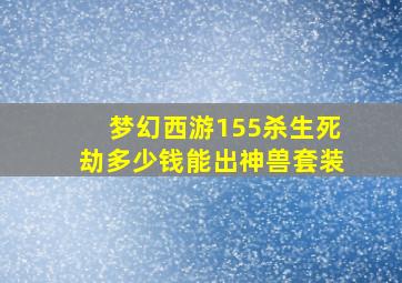 梦幻西游155杀生死劫多少钱能出神兽套装