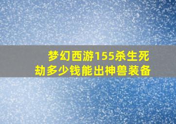 梦幻西游155杀生死劫多少钱能出神兽装备