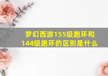 梦幻西游155级跑环和144级跑环的区别是什么