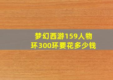 梦幻西游159人物环300环要花多少钱