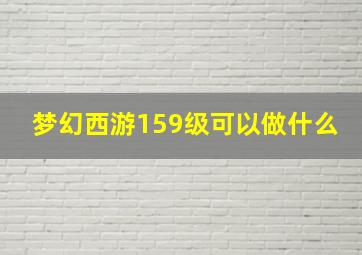 梦幻西游159级可以做什么