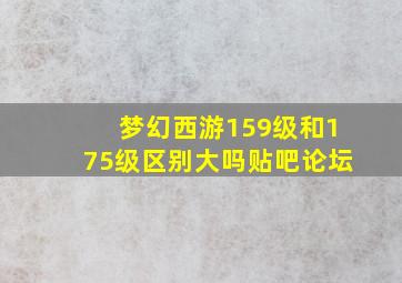 梦幻西游159级和175级区别大吗贴吧论坛