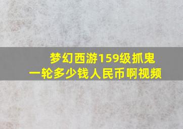 梦幻西游159级抓鬼一轮多少钱人民币啊视频