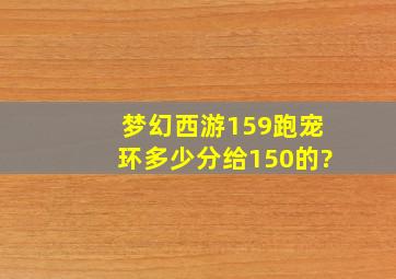 梦幻西游159跑宠环多少分给150的?