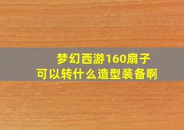 梦幻西游160扇子可以转什么造型装备啊