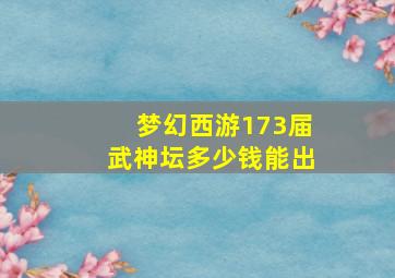 梦幻西游173届武神坛多少钱能出