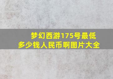 梦幻西游175号最低多少钱人民币啊图片大全