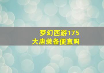 梦幻西游175大唐装备便宜吗