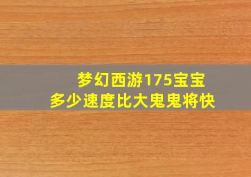 梦幻西游175宝宝多少速度比大鬼鬼将快