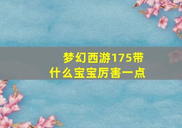 梦幻西游175带什么宝宝厉害一点