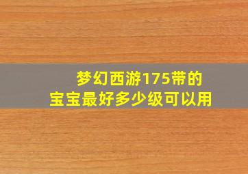 梦幻西游175带的宝宝最好多少级可以用