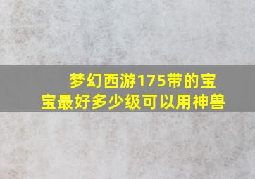 梦幻西游175带的宝宝最好多少级可以用神兽