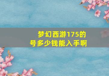 梦幻西游175的号多少钱能入手啊