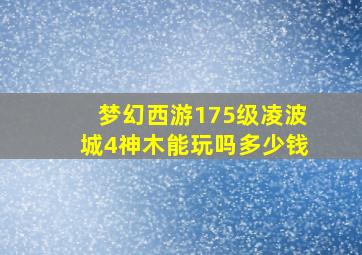 梦幻西游175级凌波城4神木能玩吗多少钱