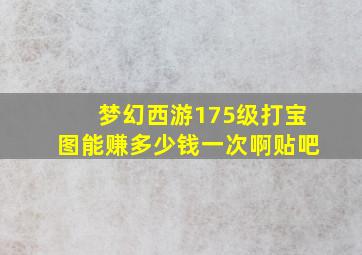 梦幻西游175级打宝图能赚多少钱一次啊贴吧