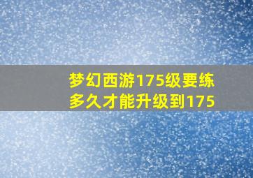 梦幻西游175级要练多久才能升级到175