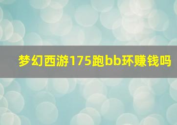 梦幻西游175跑bb环赚钱吗