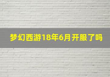 梦幻西游18年6月开服了吗